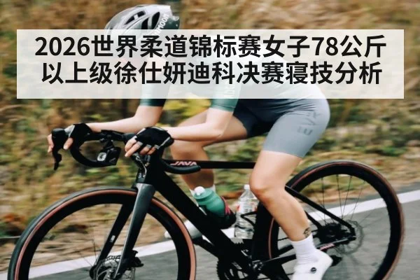 2026世界柔道锦标赛女子78公斤以上级徐仕妍迪科决赛寝技分析（kaiyun）